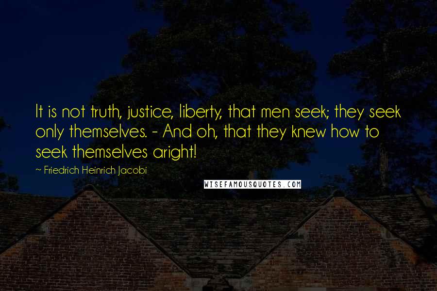 Friedrich Heinrich Jacobi Quotes: It is not truth, justice, liberty, that men seek; they seek only themselves. - And oh, that they knew how to seek themselves aright!