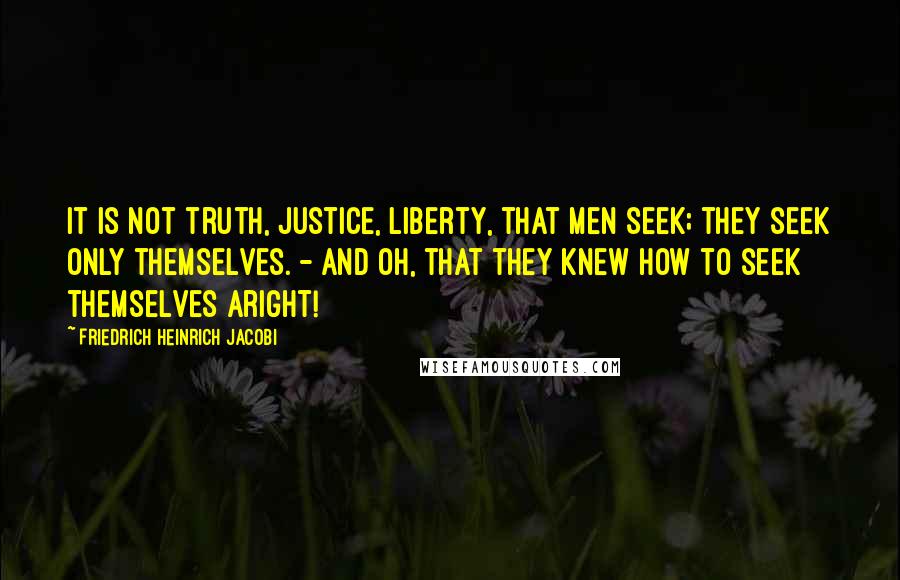 Friedrich Heinrich Jacobi Quotes: It is not truth, justice, liberty, that men seek; they seek only themselves. - And oh, that they knew how to seek themselves aright!