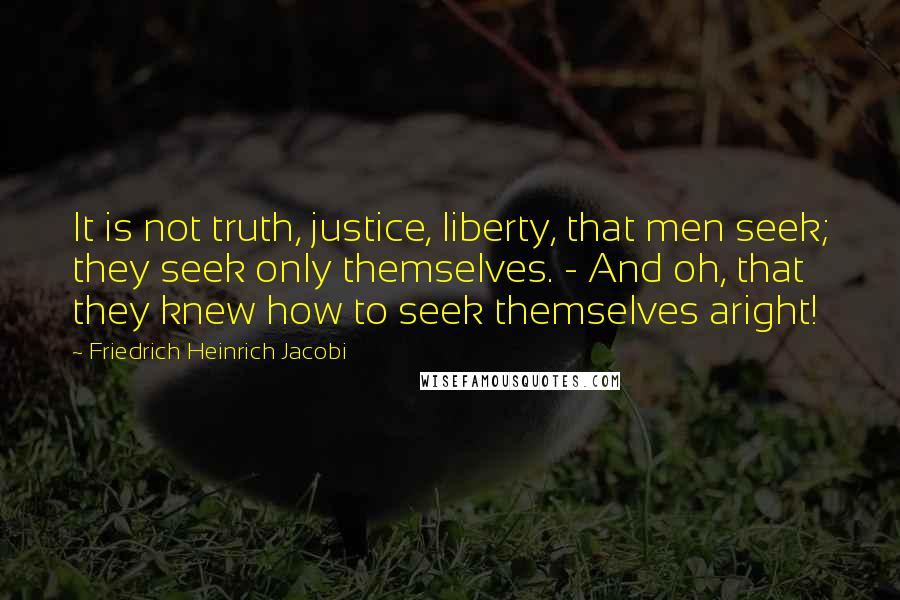 Friedrich Heinrich Jacobi Quotes: It is not truth, justice, liberty, that men seek; they seek only themselves. - And oh, that they knew how to seek themselves aright!