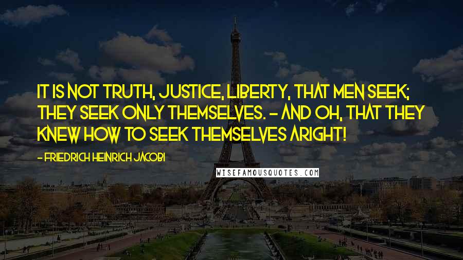 Friedrich Heinrich Jacobi Quotes: It is not truth, justice, liberty, that men seek; they seek only themselves. - And oh, that they knew how to seek themselves aright!