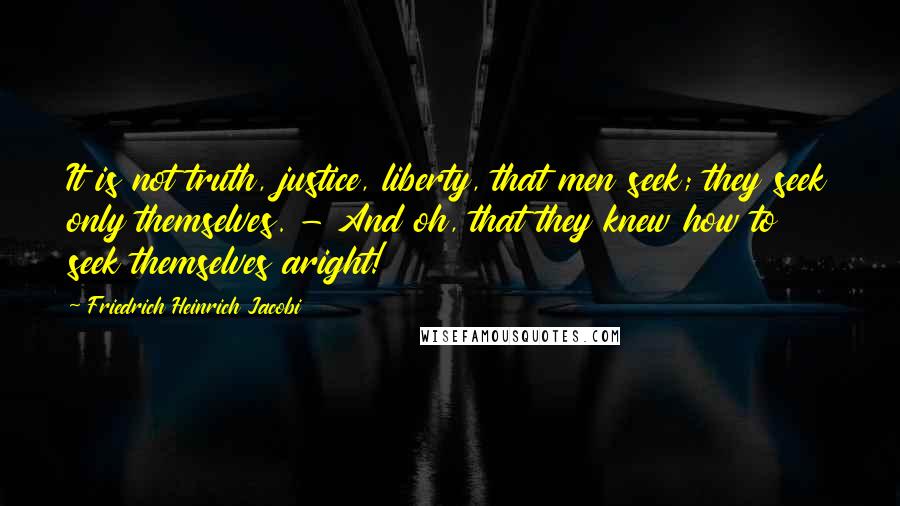 Friedrich Heinrich Jacobi Quotes: It is not truth, justice, liberty, that men seek; they seek only themselves. - And oh, that they knew how to seek themselves aright!