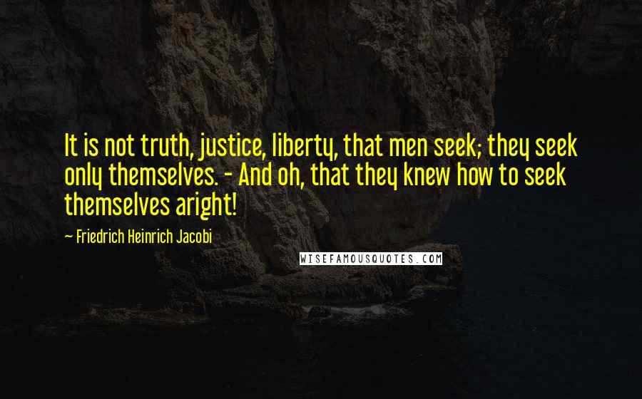 Friedrich Heinrich Jacobi Quotes: It is not truth, justice, liberty, that men seek; they seek only themselves. - And oh, that they knew how to seek themselves aright!