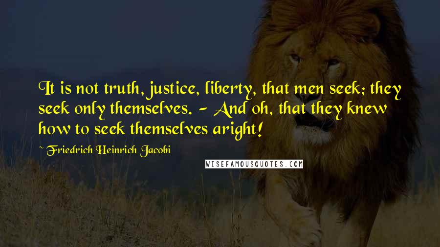 Friedrich Heinrich Jacobi Quotes: It is not truth, justice, liberty, that men seek; they seek only themselves. - And oh, that they knew how to seek themselves aright!