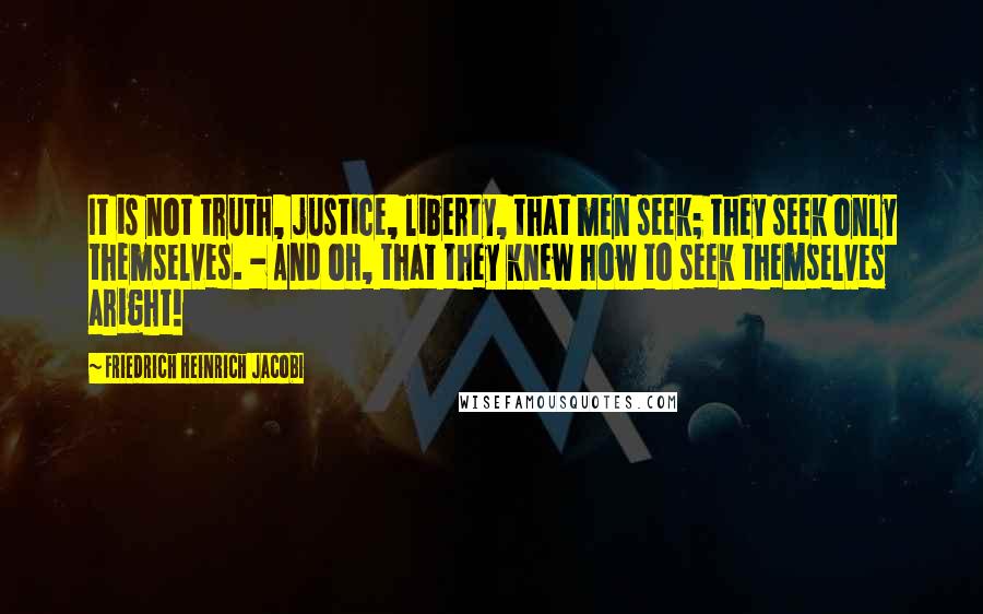 Friedrich Heinrich Jacobi Quotes: It is not truth, justice, liberty, that men seek; they seek only themselves. - And oh, that they knew how to seek themselves aright!