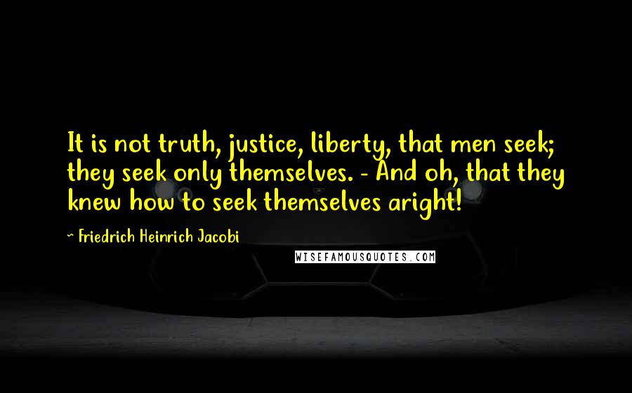 Friedrich Heinrich Jacobi Quotes: It is not truth, justice, liberty, that men seek; they seek only themselves. - And oh, that they knew how to seek themselves aright!