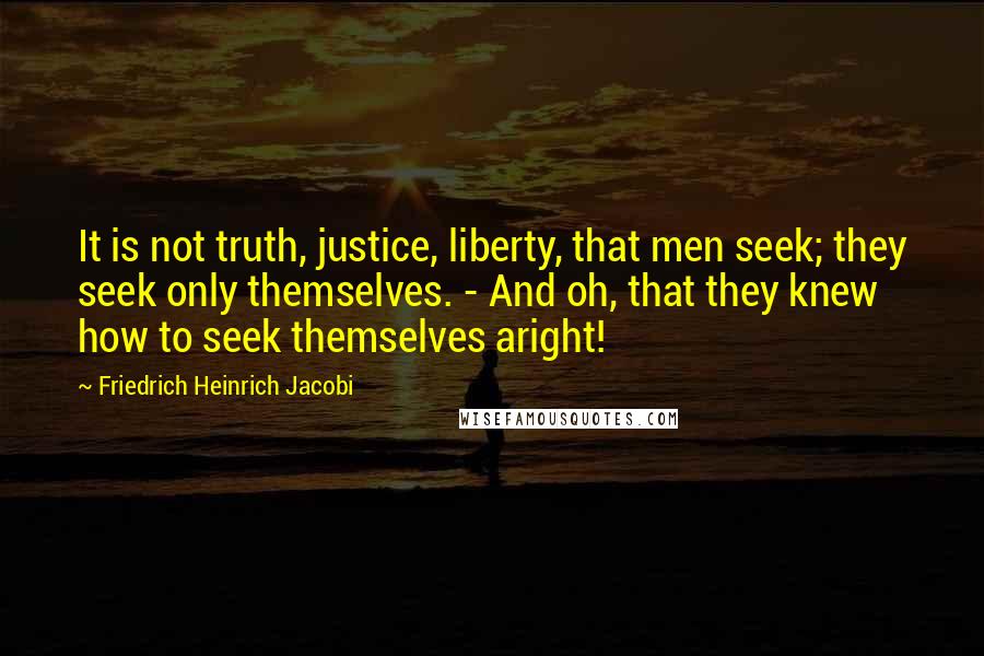 Friedrich Heinrich Jacobi Quotes: It is not truth, justice, liberty, that men seek; they seek only themselves. - And oh, that they knew how to seek themselves aright!
