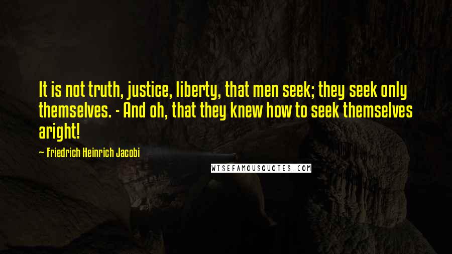 Friedrich Heinrich Jacobi Quotes: It is not truth, justice, liberty, that men seek; they seek only themselves. - And oh, that they knew how to seek themselves aright!