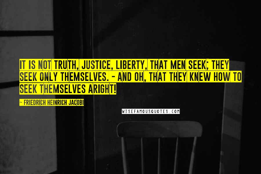 Friedrich Heinrich Jacobi Quotes: It is not truth, justice, liberty, that men seek; they seek only themselves. - And oh, that they knew how to seek themselves aright!