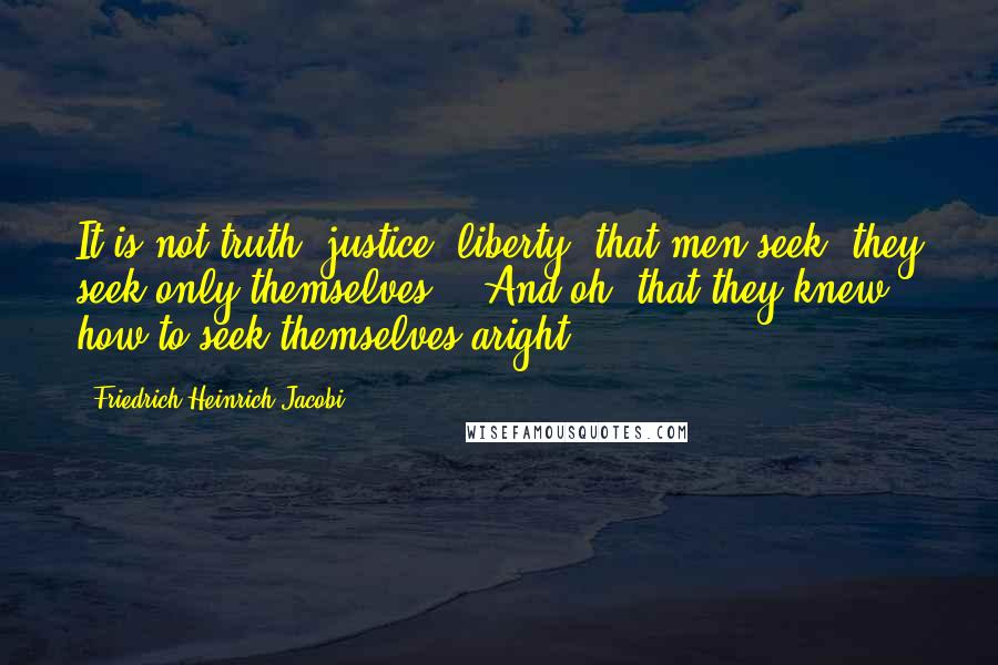 Friedrich Heinrich Jacobi Quotes: It is not truth, justice, liberty, that men seek; they seek only themselves. - And oh, that they knew how to seek themselves aright!