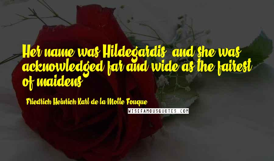 Friedrich Heinrich Karl De La Motte Fouque Quotes: Her name was Hildegardis, and she was acknowledged far and wide as the fairest of maidens.