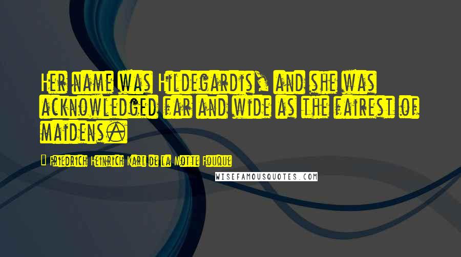 Friedrich Heinrich Karl De La Motte Fouque Quotes: Her name was Hildegardis, and she was acknowledged far and wide as the fairest of maidens.