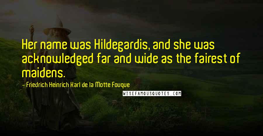 Friedrich Heinrich Karl De La Motte Fouque Quotes: Her name was Hildegardis, and she was acknowledged far and wide as the fairest of maidens.