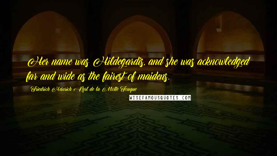 Friedrich Heinrich Karl De La Motte Fouque Quotes: Her name was Hildegardis, and she was acknowledged far and wide as the fairest of maidens.