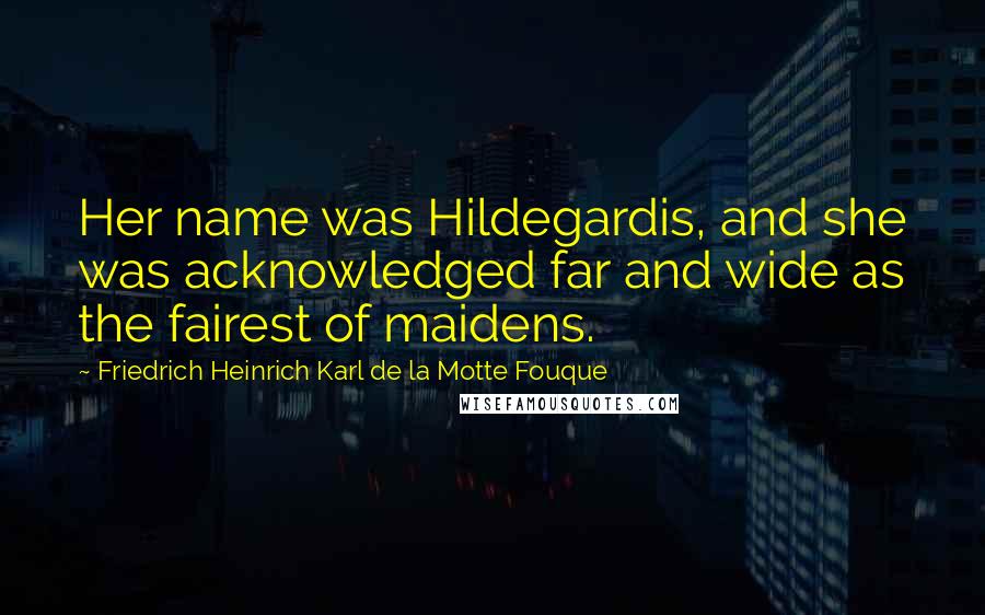 Friedrich Heinrich Karl De La Motte Fouque Quotes: Her name was Hildegardis, and she was acknowledged far and wide as the fairest of maidens.