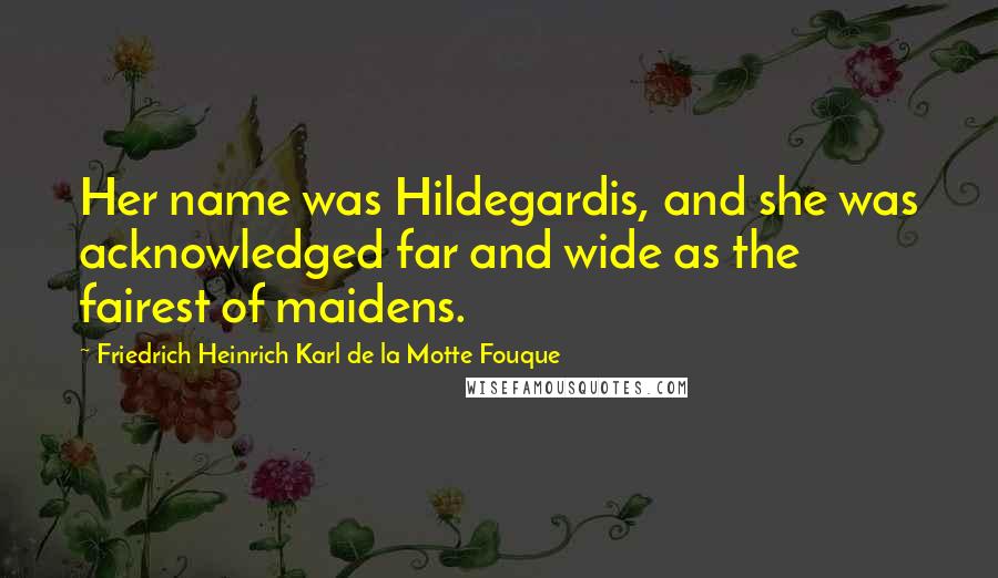 Friedrich Heinrich Karl De La Motte Fouque Quotes: Her name was Hildegardis, and she was acknowledged far and wide as the fairest of maidens.