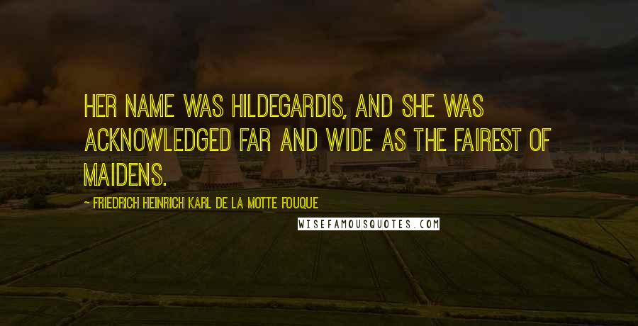 Friedrich Heinrich Karl De La Motte Fouque Quotes: Her name was Hildegardis, and she was acknowledged far and wide as the fairest of maidens.