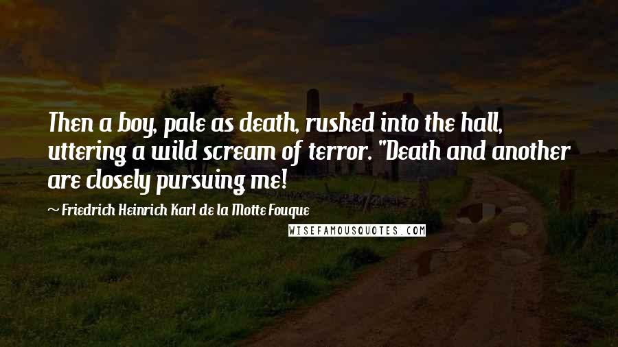 Friedrich Heinrich Karl De La Motte Fouque Quotes: Then a boy, pale as death, rushed into the hall, uttering a wild scream of terror. "Death and another are closely pursuing me!