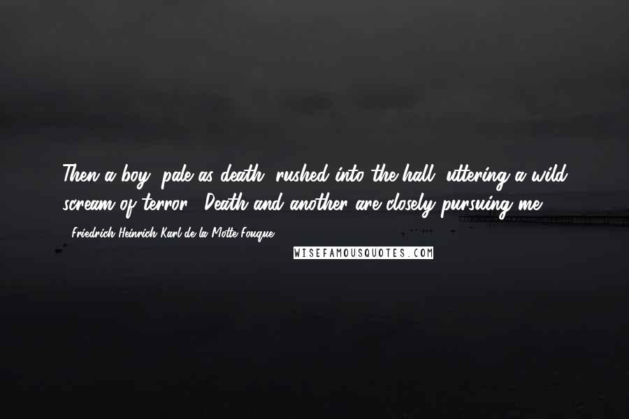 Friedrich Heinrich Karl De La Motte Fouque Quotes: Then a boy, pale as death, rushed into the hall, uttering a wild scream of terror. "Death and another are closely pursuing me!
