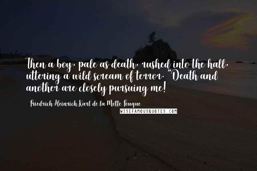 Friedrich Heinrich Karl De La Motte Fouque Quotes: Then a boy, pale as death, rushed into the hall, uttering a wild scream of terror. "Death and another are closely pursuing me!