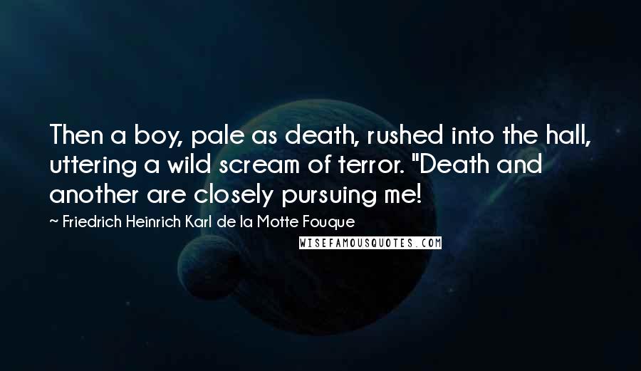 Friedrich Heinrich Karl De La Motte Fouque Quotes: Then a boy, pale as death, rushed into the hall, uttering a wild scream of terror. "Death and another are closely pursuing me!