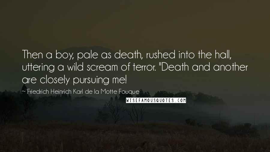 Friedrich Heinrich Karl De La Motte Fouque Quotes: Then a boy, pale as death, rushed into the hall, uttering a wild scream of terror. "Death and another are closely pursuing me!