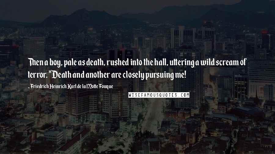 Friedrich Heinrich Karl De La Motte Fouque Quotes: Then a boy, pale as death, rushed into the hall, uttering a wild scream of terror. "Death and another are closely pursuing me!