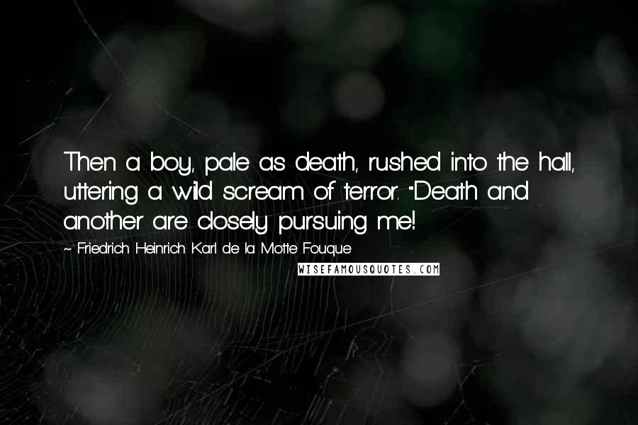 Friedrich Heinrich Karl De La Motte Fouque Quotes: Then a boy, pale as death, rushed into the hall, uttering a wild scream of terror. "Death and another are closely pursuing me!