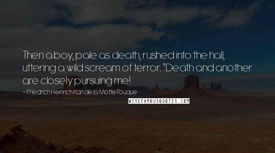 Friedrich Heinrich Karl De La Motte Fouque Quotes: Then a boy, pale as death, rushed into the hall, uttering a wild scream of terror. "Death and another are closely pursuing me!