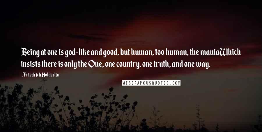 Friedrich Holderlin Quotes: Being at one is god-like and good, but human, too human, the maniaWhich insists there is only the One, one country, one truth, and one way.
