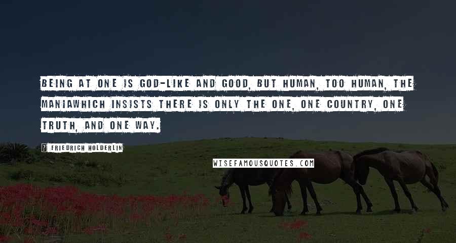 Friedrich Holderlin Quotes: Being at one is god-like and good, but human, too human, the maniaWhich insists there is only the One, one country, one truth, and one way.