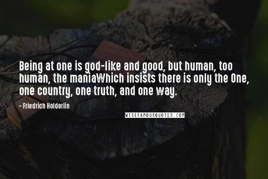 Friedrich Holderlin Quotes: Being at one is god-like and good, but human, too human, the maniaWhich insists there is only the One, one country, one truth, and one way.