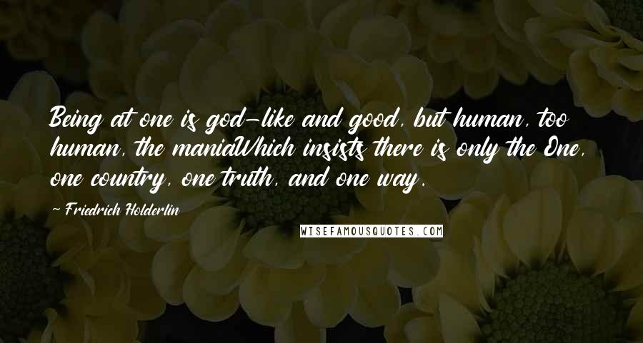 Friedrich Holderlin Quotes: Being at one is god-like and good, but human, too human, the maniaWhich insists there is only the One, one country, one truth, and one way.