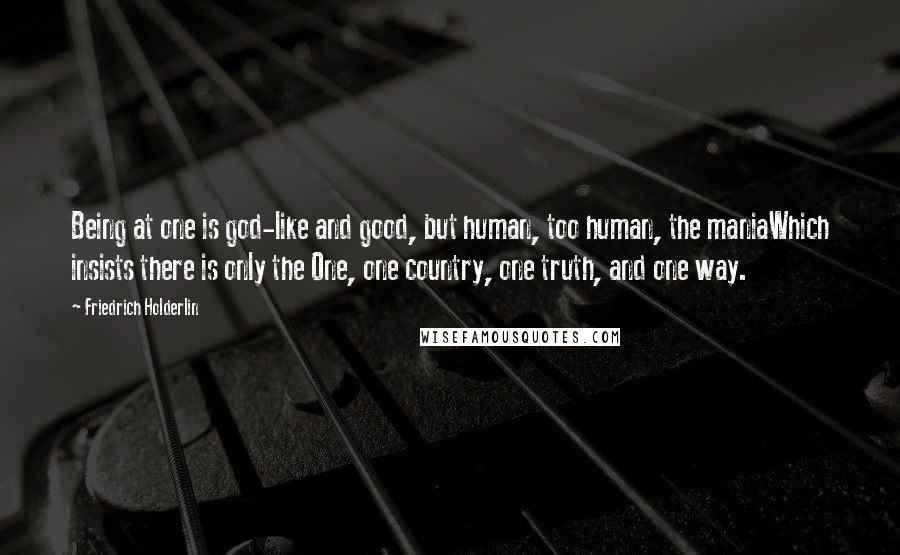 Friedrich Holderlin Quotes: Being at one is god-like and good, but human, too human, the maniaWhich insists there is only the One, one country, one truth, and one way.