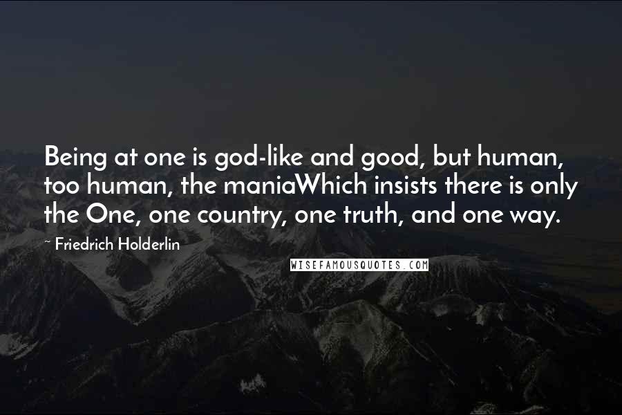 Friedrich Holderlin Quotes: Being at one is god-like and good, but human, too human, the maniaWhich insists there is only the One, one country, one truth, and one way.