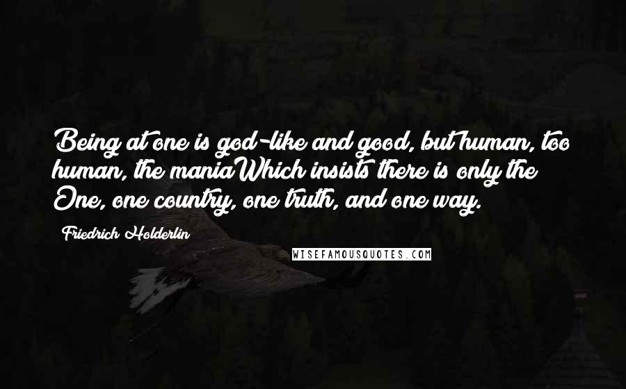 Friedrich Holderlin Quotes: Being at one is god-like and good, but human, too human, the maniaWhich insists there is only the One, one country, one truth, and one way.