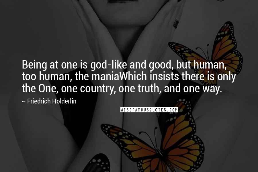 Friedrich Holderlin Quotes: Being at one is god-like and good, but human, too human, the maniaWhich insists there is only the One, one country, one truth, and one way.