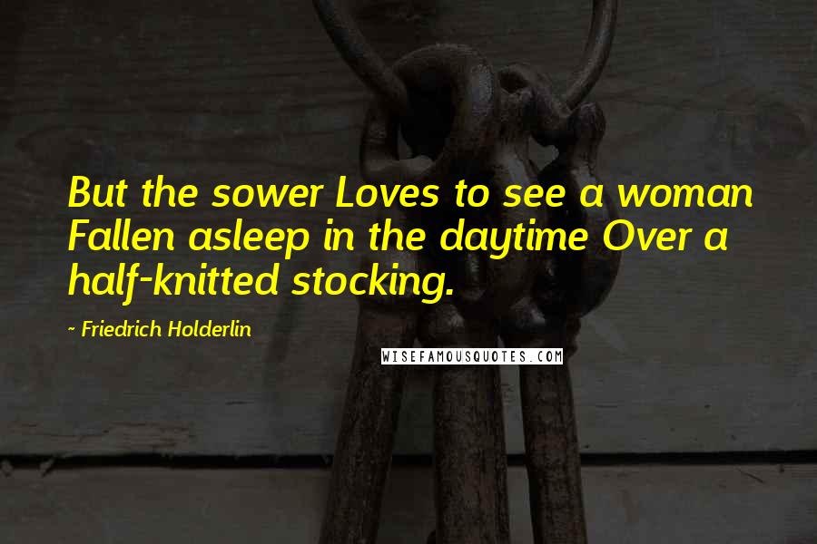 Friedrich Holderlin Quotes: But the sower Loves to see a woman Fallen asleep in the daytime Over a half-knitted stocking.