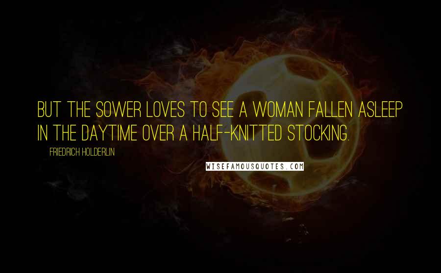 Friedrich Holderlin Quotes: But the sower Loves to see a woman Fallen asleep in the daytime Over a half-knitted stocking.