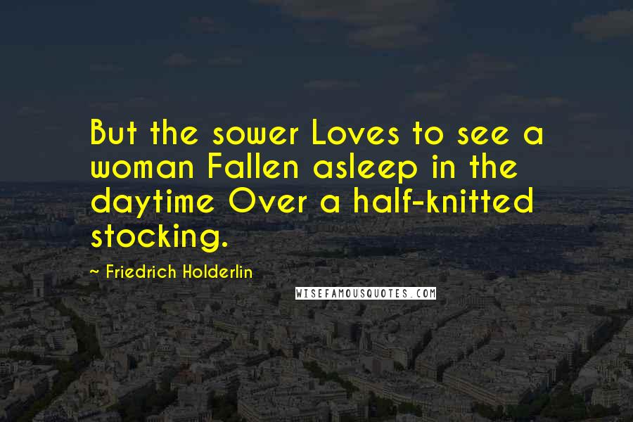Friedrich Holderlin Quotes: But the sower Loves to see a woman Fallen asleep in the daytime Over a half-knitted stocking.