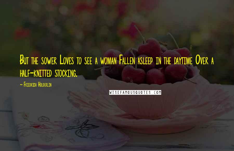 Friedrich Holderlin Quotes: But the sower Loves to see a woman Fallen asleep in the daytime Over a half-knitted stocking.