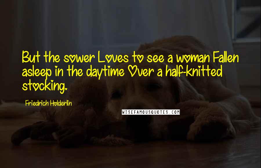 Friedrich Holderlin Quotes: But the sower Loves to see a woman Fallen asleep in the daytime Over a half-knitted stocking.