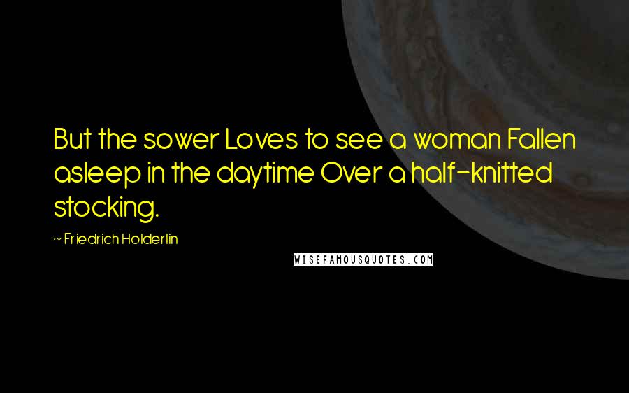 Friedrich Holderlin Quotes: But the sower Loves to see a woman Fallen asleep in the daytime Over a half-knitted stocking.
