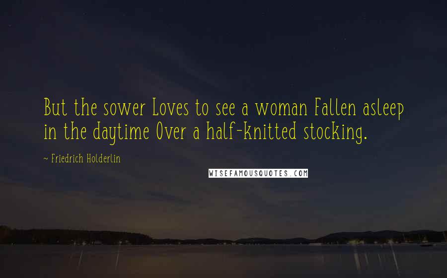 Friedrich Holderlin Quotes: But the sower Loves to see a woman Fallen asleep in the daytime Over a half-knitted stocking.