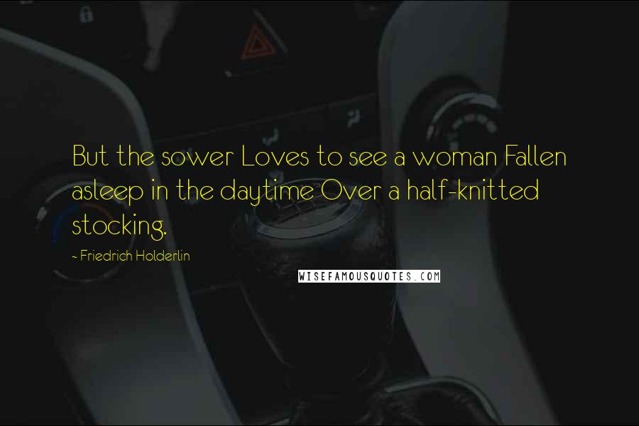 Friedrich Holderlin Quotes: But the sower Loves to see a woman Fallen asleep in the daytime Over a half-knitted stocking.