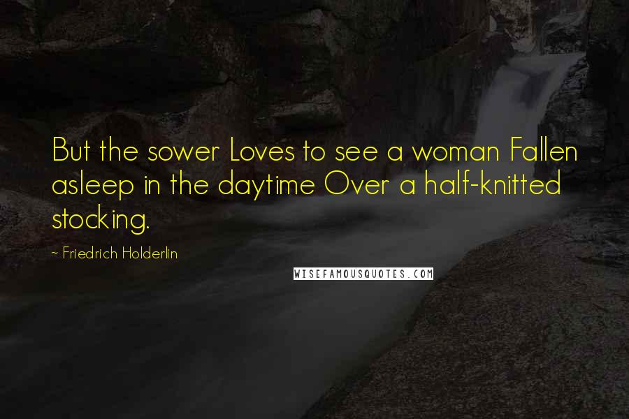 Friedrich Holderlin Quotes: But the sower Loves to see a woman Fallen asleep in the daytime Over a half-knitted stocking.