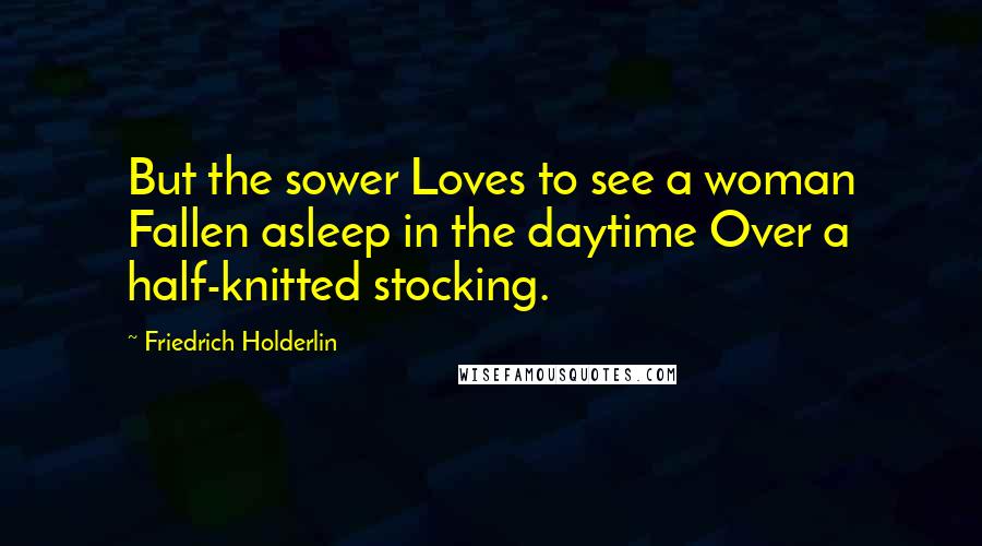 Friedrich Holderlin Quotes: But the sower Loves to see a woman Fallen asleep in the daytime Over a half-knitted stocking.