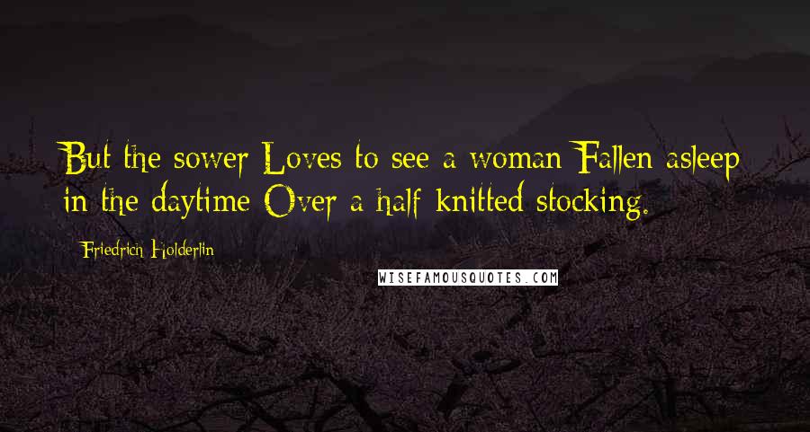 Friedrich Holderlin Quotes: But the sower Loves to see a woman Fallen asleep in the daytime Over a half-knitted stocking.