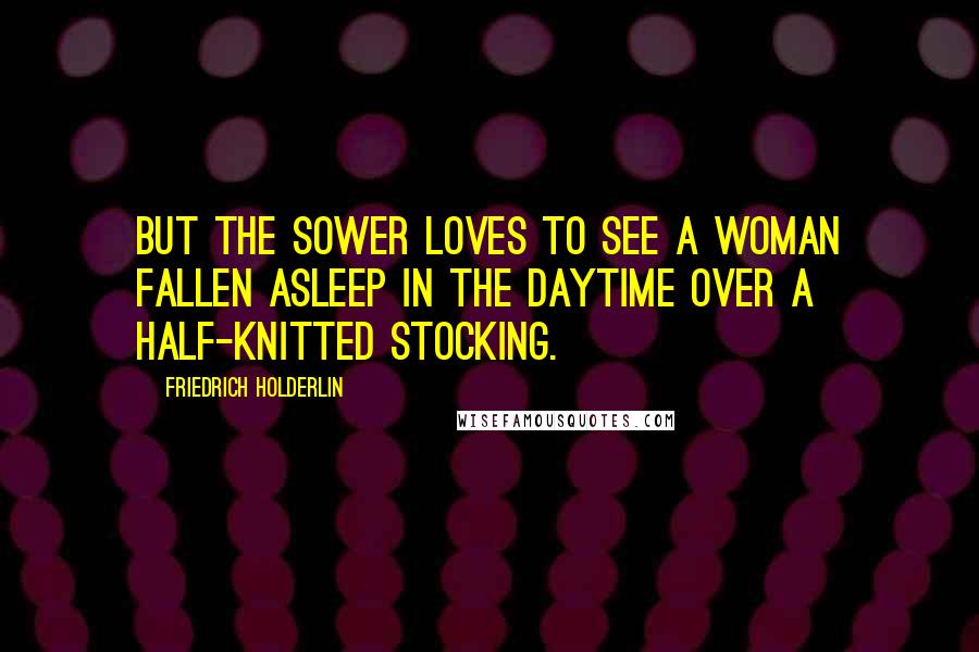 Friedrich Holderlin Quotes: But the sower Loves to see a woman Fallen asleep in the daytime Over a half-knitted stocking.