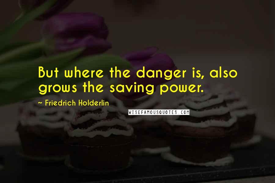 Friedrich Holderlin Quotes: But where the danger is, also grows the saving power.