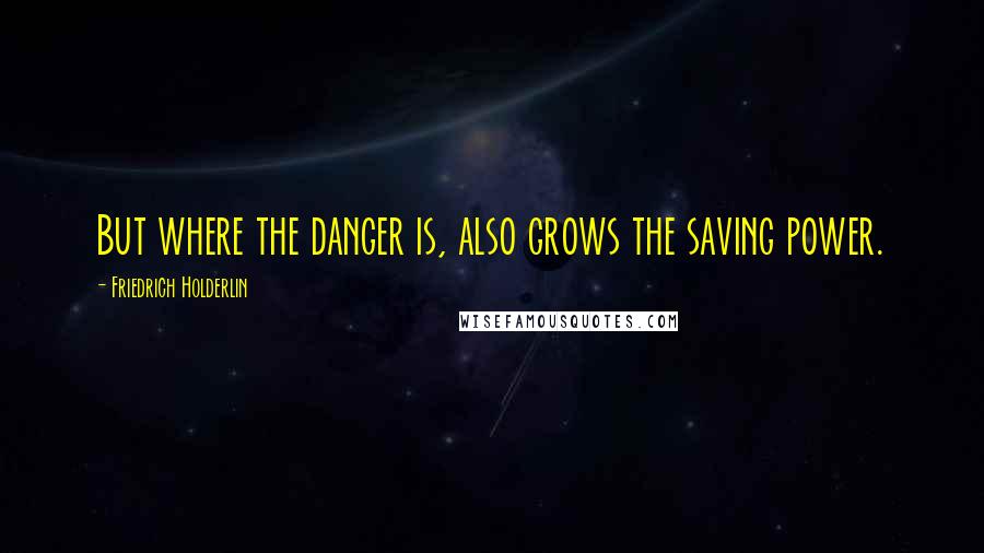 Friedrich Holderlin Quotes: But where the danger is, also grows the saving power.